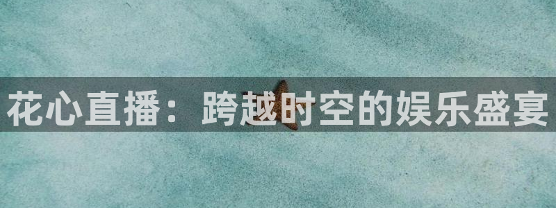 88看球免费直播：花心直播：跨越时空的娱乐盛宴